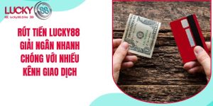 rút tiền lucky88 nhận thưởng với nhiều kênh giao dịch